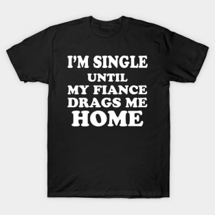 I’m Single Until My Fiance Drags Me Home T-Shirt